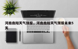 河南南阳天气预报，河南南阳天气预报未来5天