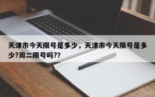天津市今天限号是多少，天津市今天限号是多少?周二限号吗?？