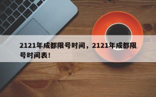 2121年成都限号时间，2121年成都限号时间表！