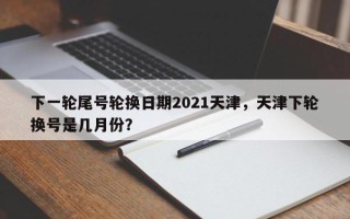 下一轮尾号轮换日期2021天津，天津下轮换号是几月份？