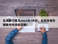 北京限行尾号2025年7月份，北京外地车辆限号时间和范围！