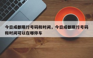 今日成都限行号码和时间，今日成都限行号码和时间可以在哪停车