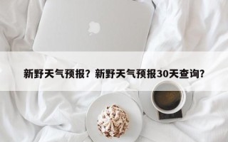 新野天气预报？新野天气预报30天查询？