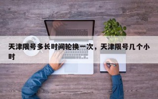 天津限号多长时间轮换一次，天津限号几个小时