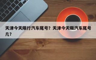 天津今天限行汽车尾号？天津今天限汽车尾号几？