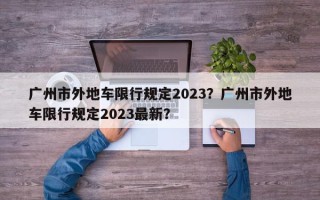 广州市外地车限行规定2023？广州市外地车限行规定2023最新？