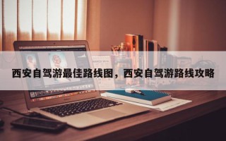 西安自驾游最佳路线图，西安自驾游路线攻略