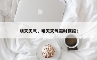 明天天气，明天天气实时预报！