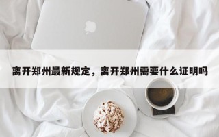 离开郑州最新规定，离开郑州需要什么证明吗