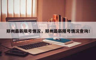 郑州最新限号情况，郑州最新限号情况查询！