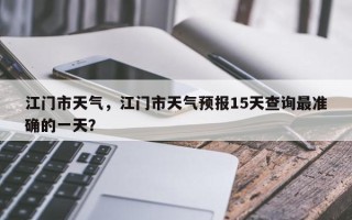 江门市天气，江门市天气预报15天查询最准确的一天？