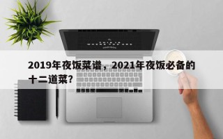 2019年夜饭菜谱，2021年夜饭必备的十二道菜？