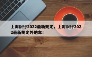 上海限行2022最新规定，上海限行2022最新规定外地车！