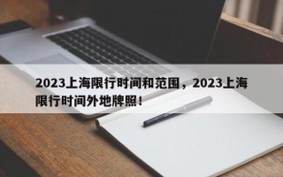 2023上海限行时间和范围，2023上海限行时间外地牌照！