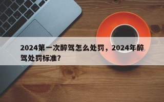 2024第一次醉驾怎么处罚，2024年醉驾处罚标准？