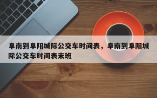 阜南到阜阳城际公交车时间表，阜南到阜阳城际公交车时间表末班