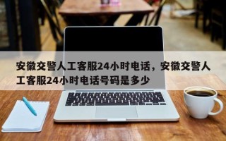 安徽交警人工客服24小时电话，安徽交警人工客服24小时电话号码是多少