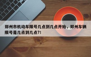 郑州市机动车限号几点到几点开始，郑州车辆限号是几点到几点?！