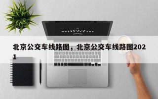北京公交车线路图，北京公交车线路图2021