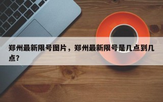 郑州最新限号图片，郑州最新限号是几点到几点？
