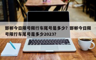 邯郸今日限号限行车尾号是多少？邯郸今日限号限行车尾号是多少2023？