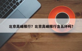 北京高峰限行？北京高峰限行含五环吗？