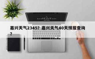 嘉兴天气2345？嘉兴天气40天预报查询？