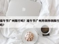 端午节广州限行吗？端午节广州开四停四限行吗？