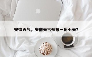 安徽天气，安徽天气预报一周七天？