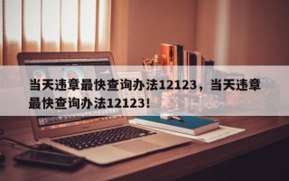 当天违章最快查询办法12123，当天违章最快查询办法12123！