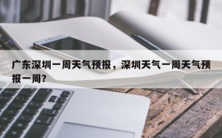 广东深圳一周天气预报，深圳天气一周天气预报一周？