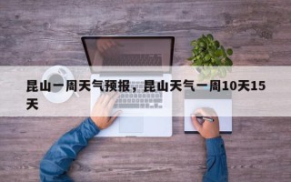 昆山一周天气预报,昆山天气一周10天15天 昆山一周天气预报,昆山天气一周10天15天