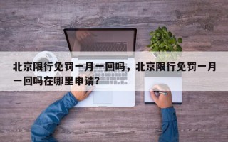 北京限行免罚一月一回吗，北京限行免罚一月一回吗在哪里申请？