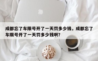 成都忘了车限号开了一天罚多少钱，成都忘了车限号开了一天罚多少钱啊？