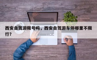 西安自驾游限号吗，西安自驾游车停哪里不限行？
