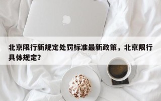 北京限行新规定处罚标准最新政策，北京限行具体规定？
