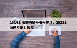 2024上海车辆尾号限号查询，2021上海尾号限行规定