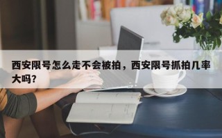 西安限号怎么走不会被拍，西安限号抓拍几率大吗？