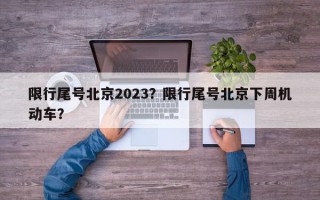 限行尾号北京2023？限行尾号北京下周机动车？