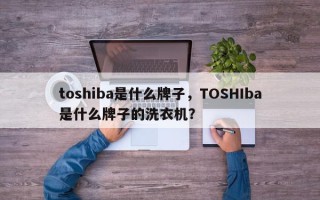 toshiba是什么牌子，TOSHIba是什么牌子的洗衣机？