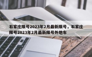 石家庄限号2023年2月最新限号，石家庄限号2023年2月最新限号外地车