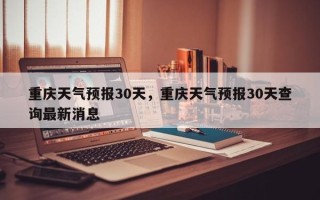 重庆天气预报30天，重庆天气预报30天查询最新消息