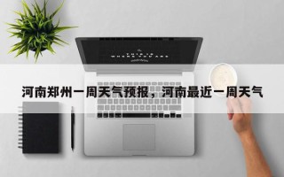 河南郑州一周天气预报，河南最近一周天气