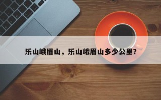 乐山峨眉山，乐山峨眉山多少公里？