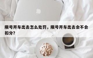 限号开车出去怎么处罚，限号开车出去会不会扣分？