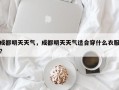 成都明天天气，成都明天天气适合穿什么衣服？