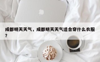 成都明天天气，成都明天天气适合穿什么衣服？