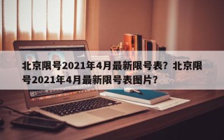 北京限号2021年4月最新限号表？北京限号2021年4月最新限号表图片？