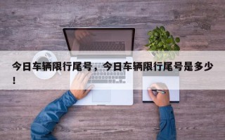 今日车辆限行尾号，今日车辆限行尾号是多少！