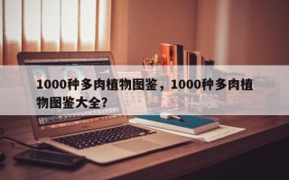 1000种多肉植物图鉴，1000种多肉植物图鉴大全？